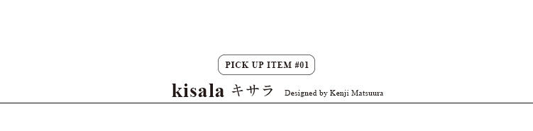 pick up item/kisala キサラ  Designed by Kenji Matsuura