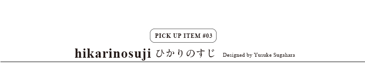 pick up item/Hikarinosuji ひかりのすじ  Designed by Yusuke Sugahara