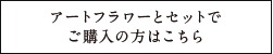 アートフラワーとセットでご購入の方はこちら