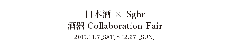 日本酒 × Sghr 酒器 Collaboration Fair　2015.11.7【SAT】-12.31【THU】