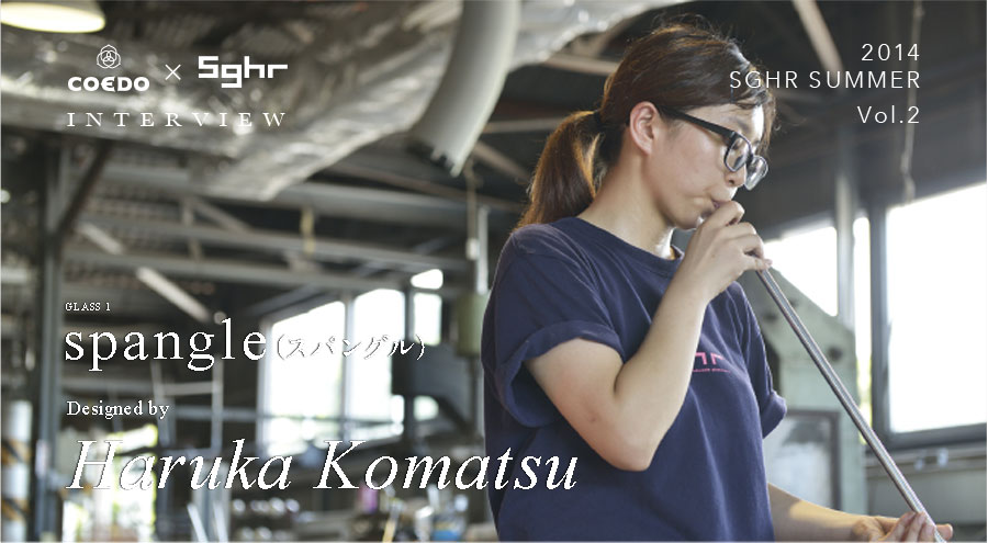 職人インタビュー：Haruka Komatsu｜coedo sghr 2014 sghr summer vol2 Beer Glass COEDO×SGHR　spangle（スパングル）COEDOビール伽羅kyaraを楽しむためにデザインされたコラボ限定品です。COEDO 伽羅-Kyara- のワールドビアカップ2014 シルバーアワード受賞。