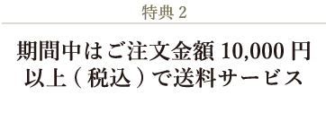 特典２：期間中はご注文金額10,000円以上(税込)で送料サービス